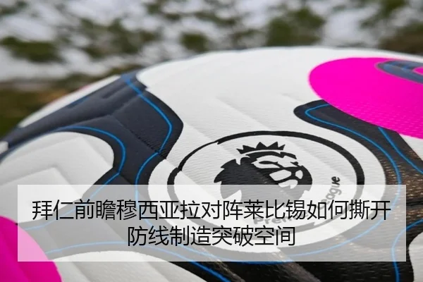 拜仁前瞻穆西亚拉对阵莱比锡如何撕开防线制造突破空间