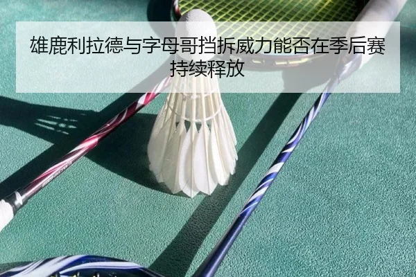 雄鹿利拉德与字母哥挡拆威力能否在季后赛持续释放