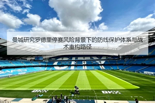 曼城研究罗德里停赛风险背景下的防线保护体系与战术重构路径