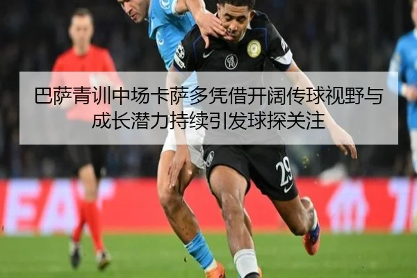 巴萨青训中场卡萨多凭借开阔传球视野与成长潜力持续引发球探关注
