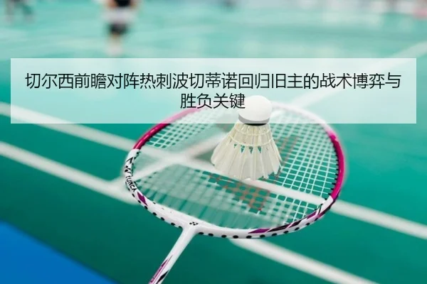 切尔西前瞻对阵热刺波切蒂诺回归旧主的战术博弈与胜负关键