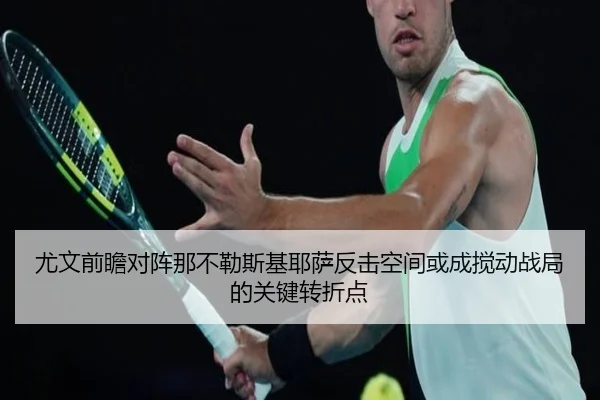 尤文前瞻对阵那不勒斯基耶萨反击空间或成搅动战局的关键转折点